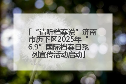 “请听档案说”济南市历下区2025年“6.9”国际档案日系列宣传活动启动