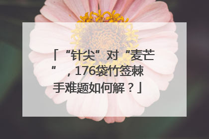 “针尖”对“麦芒”，176袋竹签棘手难题如何解？