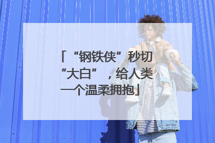 “钢铁侠”秒切“大白”，给人类一个温柔拥抱