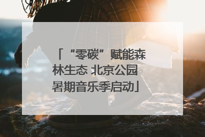 “零碳”赋能森林生态 北京公园暑期音乐季启动