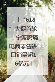 “618”大促首轮，宁波跨境电商零售进口销量超16亿元
