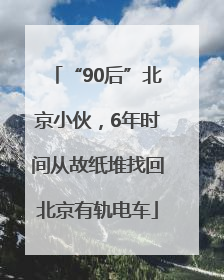 “90后”北京小伙，6年时间从故纸堆找回北京有轨电车