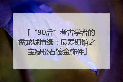 “90后”考古学者的盘龙城情缘：最爱镇馆之宝绿松石镶金饰件