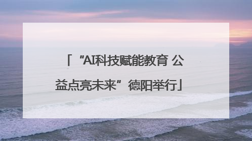 “AI科技赋能教育 公益点亮未来”德阳举行