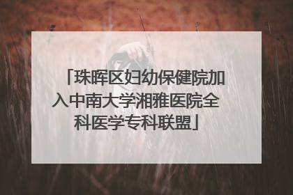 珠晖区妇幼保健院加入中南大学湘雅医院全科医学专科联盟