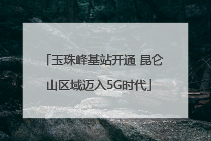 玉珠峰基站开通 昆仑山区域迈入5G时代