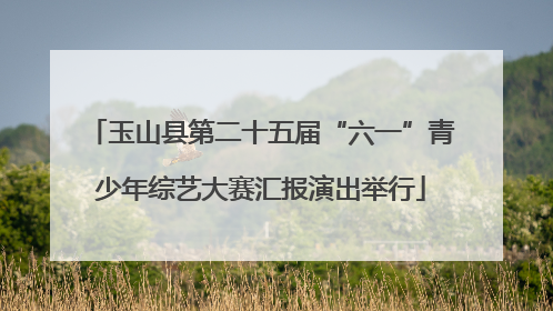 玉山县第二十五届“六一”青少年综艺大赛汇报演出举行