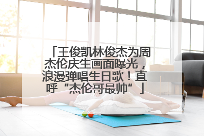 王俊凯林俊杰为周杰伦庆生画面曝光，浪漫弹唱生日歌！直呼“杰伦哥最帅”