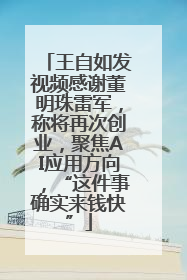 王自如发视频感谢董明珠雷军，称将再次创业，聚焦AI应用方向，“这件事确实来钱快”