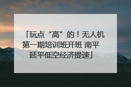 玩点“高”的！无人机第一期培训班开班 南平延平低空经济提速