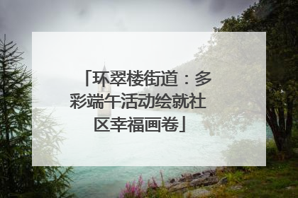 环翠楼街道：多彩端午活动绘就社区幸福画卷