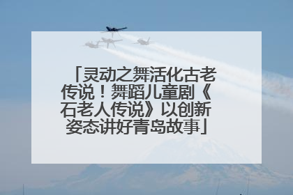 灵动之舞活化古老传说！舞蹈儿童剧《石老人传说》以创新姿态讲好青岛故事