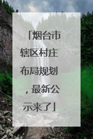 烟台市辖区村庄布局规划，最新公示来了