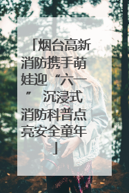 烟台高新消防携手萌娃迎“六一” 沉浸式消防科普点亮安全童年