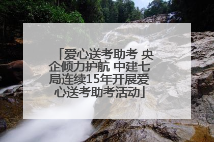 爱心送考助考 央企倾力护航 中建七局连续15年开展爱心送考助考活动