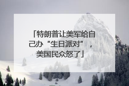 特朗普让美军给自己办“生日派对”，美国民众怒了