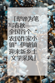犁铧为笔写春秋——全国首个“农民作家小镇”伊塘镇迎来新乡土文学采风