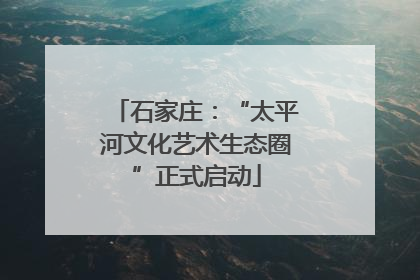 石家庄：“太平河文化艺术生态圈”正式启动
