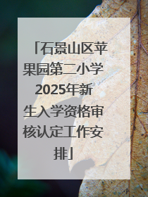石景山区苹果园第二小学2025年新生入学资格审核认定工作安排