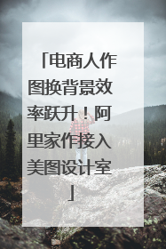 电商人作图换背景效率跃升！阿里家作接入美图设计室