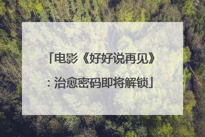 电影《好好说再见》：治愈密码即将解锁