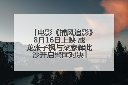 电影《捕风追影》8月16日上映 成龙张子枫与梁家辉此沙开启警匪对决