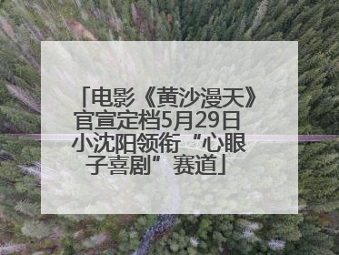 电影《黄沙漫天》官宣定档5月29日 小沈阳领衔“心眼子喜剧”赛道