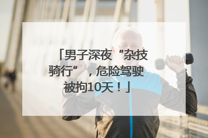男子深夜“杂技骑行”，危险驾驶被拘10天！
