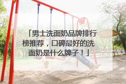 男士洗面奶品牌排行榜推荐，口碑最好的洗面奶是什么牌子！
