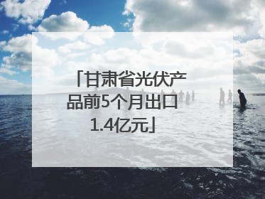 甘肃省光伏产品前5个月出口1.4亿元