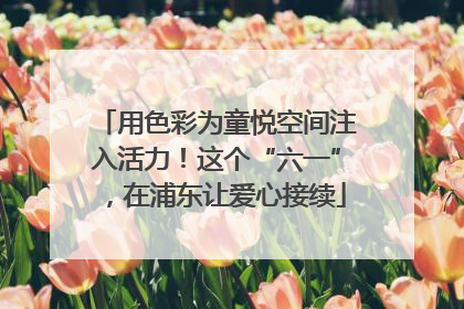 用色彩为童悦空间注入活力！这个“六一”，在浦东让爱心接续