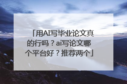 用AI写毕业论文真的行吗？ai写论文哪个平台好？推荐两个