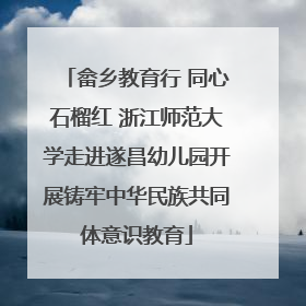 畲乡教育行 同心石榴红 浙江师范大学走进遂昌幼儿园开展铸牢中华民族共同体意识教育