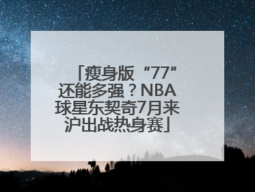 瘦身版“77”还能多强？NBA球星东契奇7月来沪出战热身赛