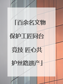 百余名文物保护工匠同台竞技 匠心共护丝路遗产