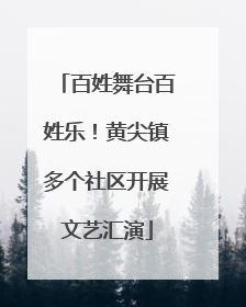 百姓舞台百姓乐！黄尖镇多个社区开展文艺汇演