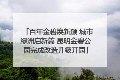 百年金碧焕新颜 城市绿洲启新篇 昆明金碧公园完成改造升级开园