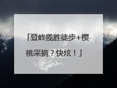 登峰揽胜徒步+樱桃采摘？快炫！