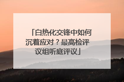 白热化交锋中如何沉着应对？最高检评议组听庭评议
