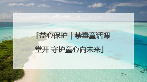 益心保护｜禁毒童话课堂开 守护童心向未来