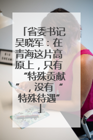 省委书记吴晓军：在青海这片高原上，只有“特殊贡献”，没有“特殊待遇”