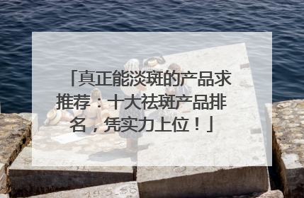 真正能淡斑的产品求推荐：十大祛斑产品排名，凭实力上位！