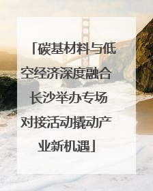 碳基材料与低空经济深度融合 长沙举办专场对接活动撬动产业新机遇