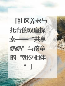社区养老与托育的双赢探索——“共享奶奶”与孩童的“朝夕相伴”