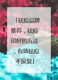 祛痘品牌推荐，祛痘印好的方法，有效祛痘不反复