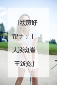 祛斑好帮手：十大淡斑卷王新宠