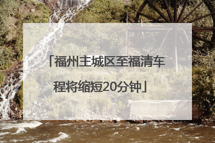 福州主城区至福清车程将缩短20分钟