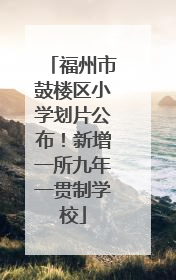 福州市鼓楼区小学划片公布！新增一所九年一贯制学校
