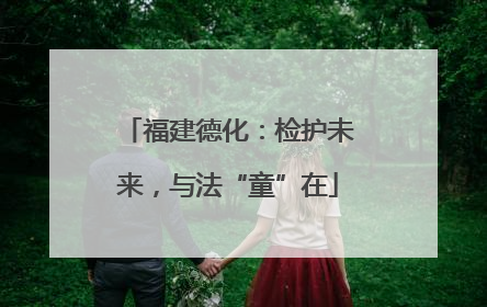 福建德化：检护未来，与法“童”在