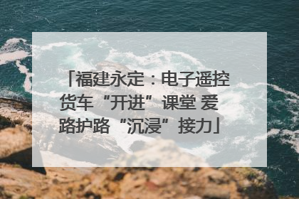 福建永定：电子遥控货车“开进”课堂 爱路护路“沉浸”接力